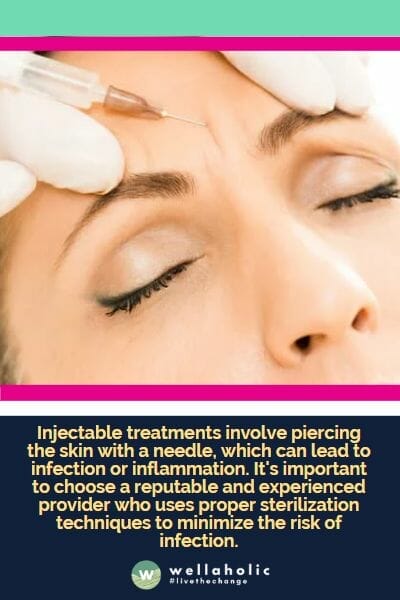 Injectable treatments involve piercing the skin with a needle, which can lead to infection or inflammation. It's important to choose a reputable and experienced provider who uses proper sterilization techniques to minimize the risk of infection.