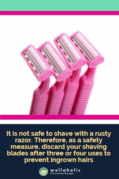 用生锈的刮胡子刀是不安全的。因此，作为一项安全措施，建议在使用三到四次后丢弃你的刮胡子刀，以防止毛囊发炎。