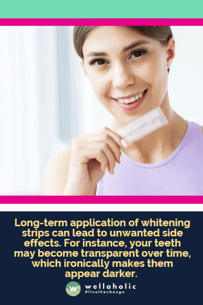 Long-term application of whitening strips can lead to unwanted side effects. For instance, your teeth may become transparent over time, which ironically makes them appear darker.