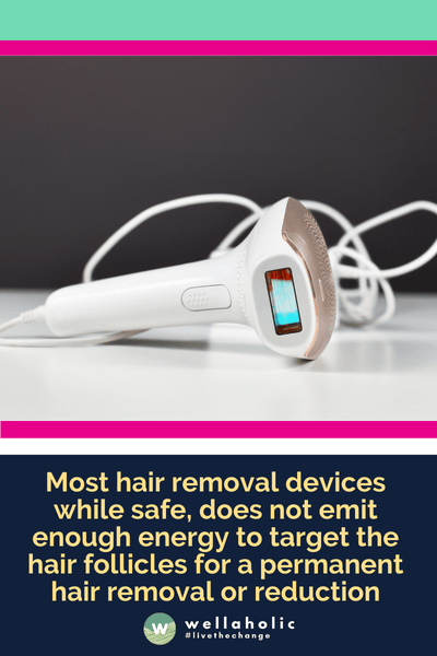Most hair removal devices while safe, does not emit enough energy to target the hair follicles for a permanent hair removal or reduction