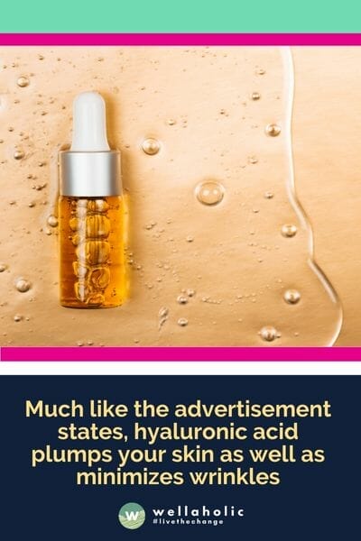Much like the advertisement states, hyaluronic acid plumps your skin as well as minimizes wrinkles