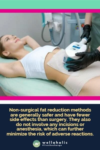 Non-surgical fat reduction methods are generally safer and have fewer side effects than surgery. They also do not involve any incisions or anesthesia, which can further minimize the risk of adverse reactions.