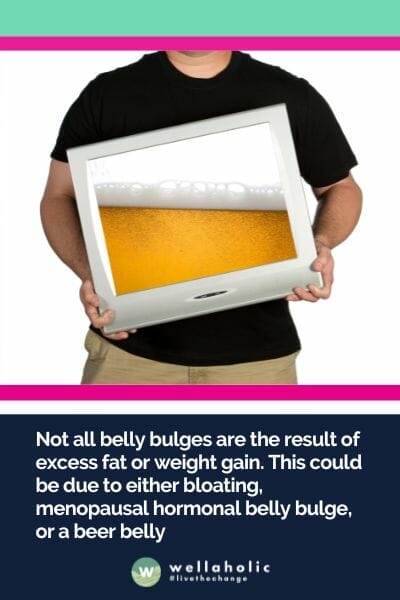 Not all belly bulges are the result of excess fat or weight gain. This could be due to either bloating, menopausal hormonal belly bulge, or a beer belly