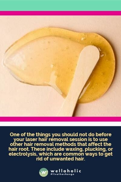 One of the things you should not do before your laser hair removal session is to use other hair removal methods that affect the hair root. These include waxing, plucking, or electrolysis, which are common ways to get rid of unwanted hair.
