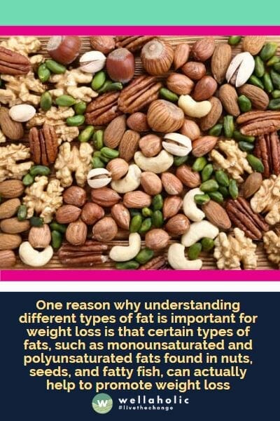One reason why understanding different types of fat is important for weight loss is that certain types of fats, such as monounsaturated and polyunsaturated fats found in nuts, seeds, and fatty fish, can actually help to promote weight loss
