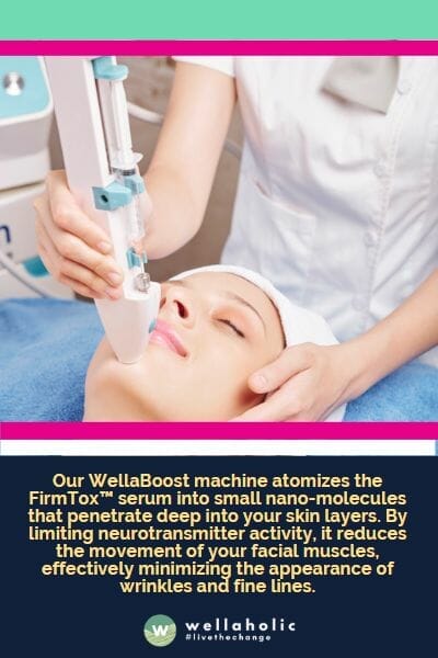Our WellaBoost machine atomizes the FirmTox™ serum into small nano-molecules that penetrate deep into your skin layers. By limiting neurotransmitter activity, it reduces the movement of your facial muscles, effectively minimizing the appearance of wrinkles and fine lines.