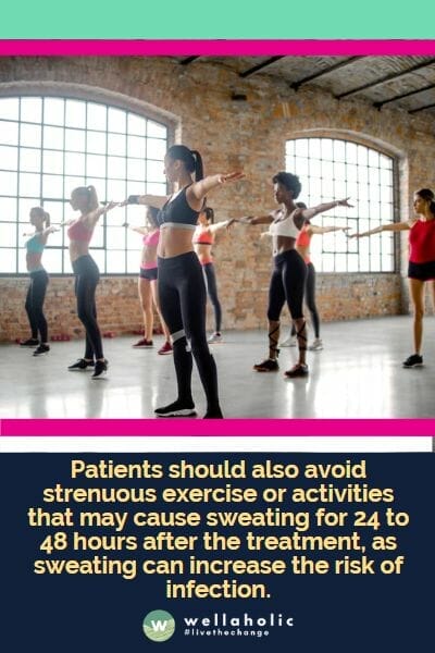 Patients should also avoid strenuous exercise or activities that may cause sweating for 24 to 48 hours after the treatment, as sweating can increase the risk of infection.