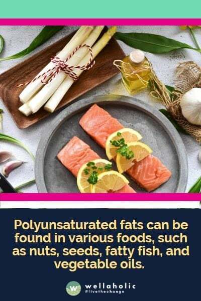 Polyunsaturated fats can be found in various foods, such as nuts, seeds, fatty fish, and vegetable oils.