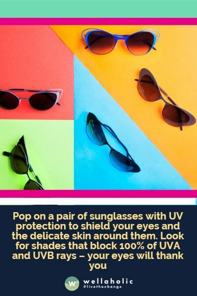 Pop on a pair of sunglasses with UV protection to shield your eyes and the delicate skin around them. Look for shades that block 100% of UVA and UVB rays – your eyes will thank you