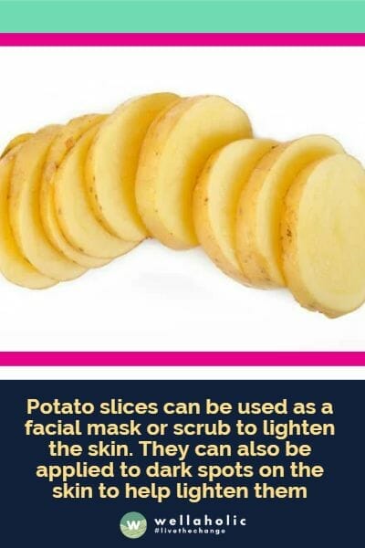 Potato slices can be used as a facial mask or scrub to lighten the skin. They can also be applied to dark spots on the skin to help lighten them