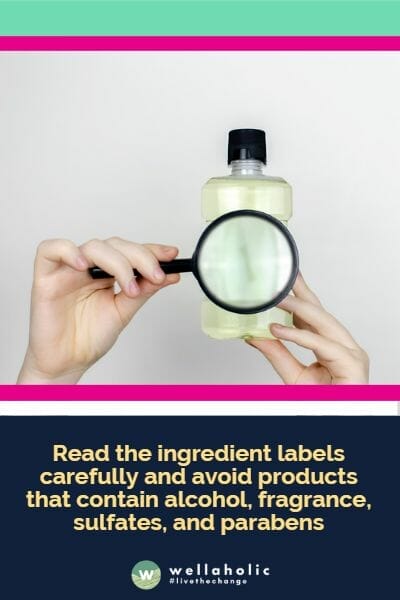 Read the ingredient labels carefully and avoid products that contain alcohol, fragrance, sulfates, and parabens.