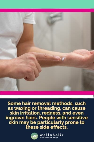 Some hair removal methods, such as waxing or threading, can cause skin irritation, redness, and even ingrown hairs. People with sensitive skin may be particularly prone to these side effects.