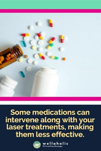 Some medications can intervene along with your laser treatments, making them less effective.