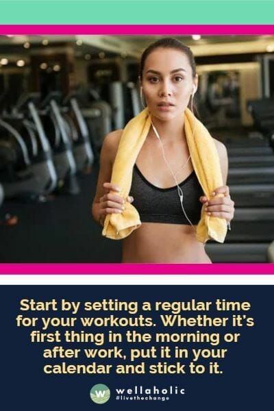 Start by setting a regular time for your workouts. Whether it’s first thing in the morning or after work, put it in your calendar and stick to it. 