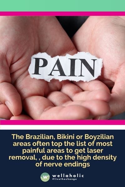 The Brazilian, Bikini or Boyzilian areas often top the list of most painful areas to get laser removal, , due to the high density of nerve endings