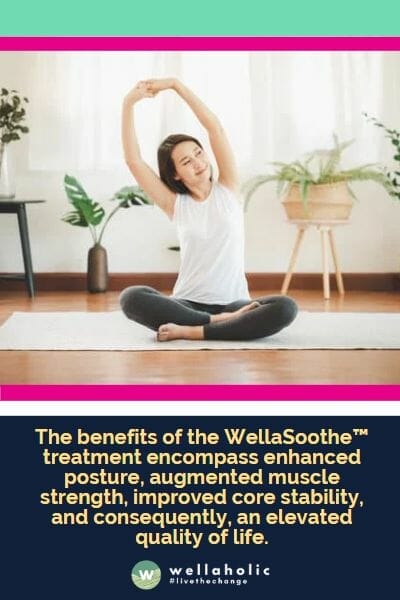 The benefits of the WellaSoothe™ treatment encompass enhanced posture, augmented muscle strength, improved core stability, and consequently, an elevated quality of life.