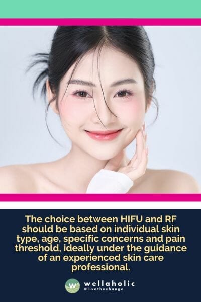 The choice between HIFU and RF should be based on individual skin type, age, specific concerns and pain threshold, ideally under the guidance of an experienced skin care professional.