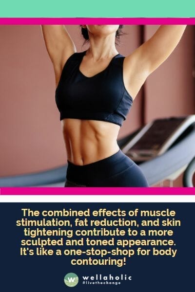 The combined effects of muscle stimulation, fat reduction, and skin tightening contribute to a more sculpted and toned appearance. It's like a one-stop-shop for body contouring!