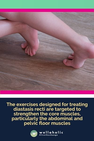 The exercises designed for treating diastasis recti are targeted to strengthen the core muscles, particularly the abdominal and pelvic floor muscles