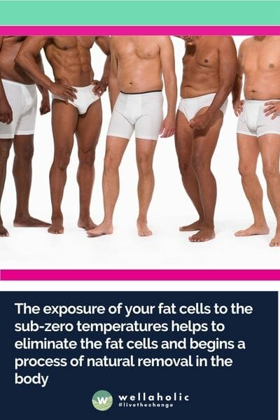 The exposure of your fat cells to the sub-zero temperatures helps to eliminate the fat cells and begins a process of natural removal in the body. 