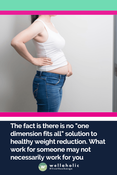The fact is there is no "one dimension fits all" solution to healthy weight reduction. What work for someone may not necessarily work for you