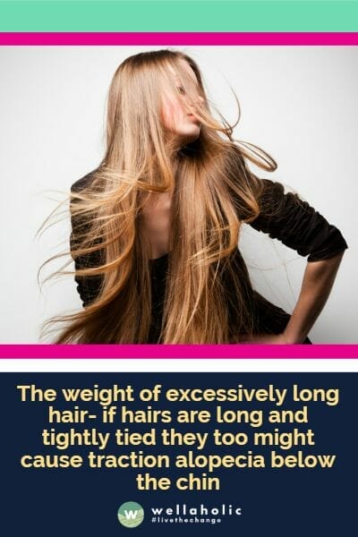 The weight of excessively long hair- if hairs are long and tightly tied they too might cause traction alopecia below the chin