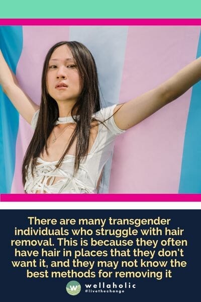 There are many transgender individuals who struggle with hair removal. This is because they often have hair in places that they don't want it, and they may not know the best methods for removing it