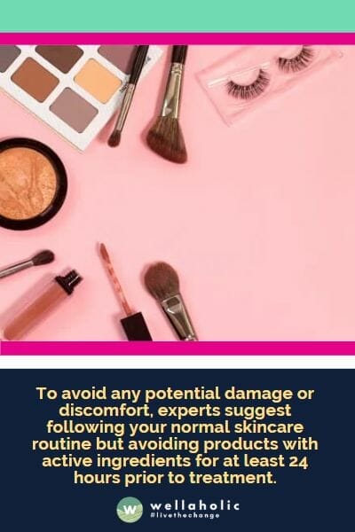 To avoid any potential damage or discomfort, experts suggest following your normal skincare routine but avoiding products with active ingredients for at least 24 hours prior to treatment.