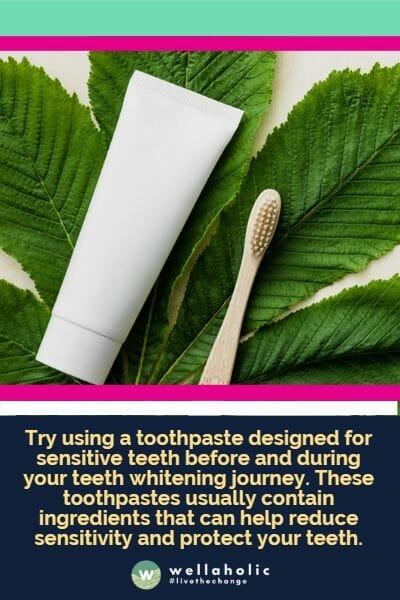Try using a toothpaste designed for sensitive teeth before and during your teeth whitening journey. These toothpastes usually contain ingredients that can help reduce sensitivity and protect your teeth.