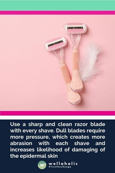 Use a sharp and clean razor blade with every shave. Dull blades require more pressure, which creates more abrasion with each shave and increases likelihood of damaging of the epidermal skin