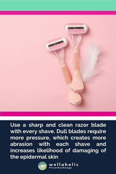 Use a sharp and clean razor blade with every shave. Dull blades require more pressure, which creates more abrasion with each shave and increases likelihood of damaging of the epidermal skin