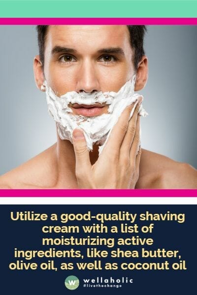 Utilize a good-quality shaving cream with a list of moisturizing active ingredients, like shea butter, olive oil, as well as coconut oil