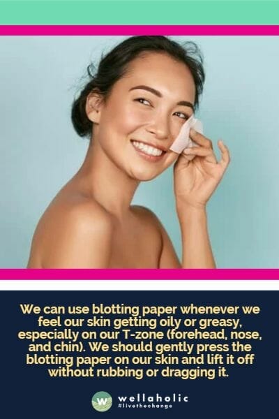 We can use blotting paper whenever we feel our skin getting oily or greasy, especially on our T-zone (forehead, nose, and chin). We should gently press the blotting paper on our skin and lift it off without rubbing or dragging it.