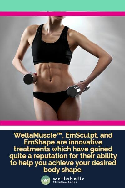 WellaMuscle™, EmSculpt, and EmShape are innovative treatments which have gained quite a reputation for their ability to help you achieve your desired body shape.