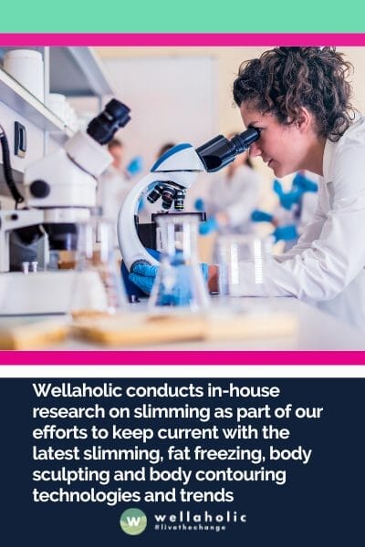 Wellaholic conducts in-house research on slimming as part of our efforts to keep current with the latest slimming, fat freezing, body sculpting and body contouring technologies and trends