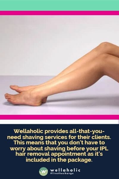 Wellaholic provides all-that-you-need shaving services for their clients. This means that you don't have to worry about shaving before your IPL hair removal appointment as it's included in the package.