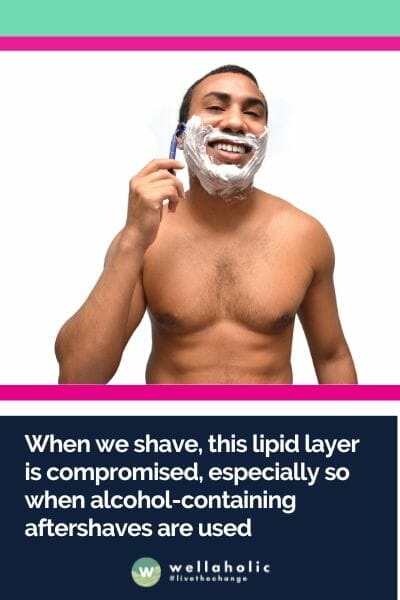  When we shave, this lipid layer is compromised, especially so when alcohol-containing aftershaves are used. 