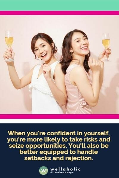 When you're confident in yourself, you're more likely to take risks and seize opportunities. You'll also be better equipped to handle setbacks and rejection.