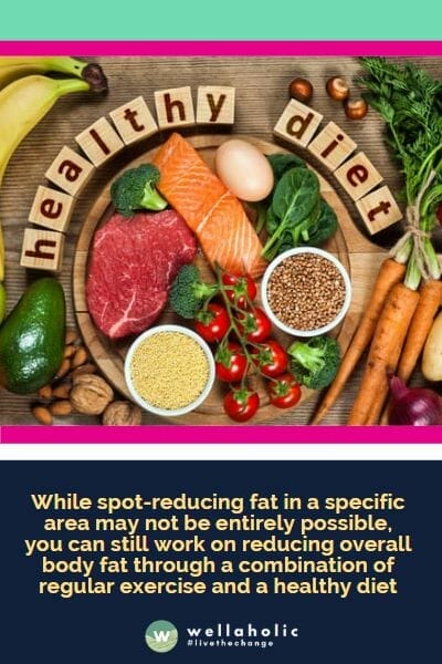 While spot-reducing fat in a specific area may not be entirely possible, you can still work on reducing overall body fat through a combination of regular exercise and a healthy diet