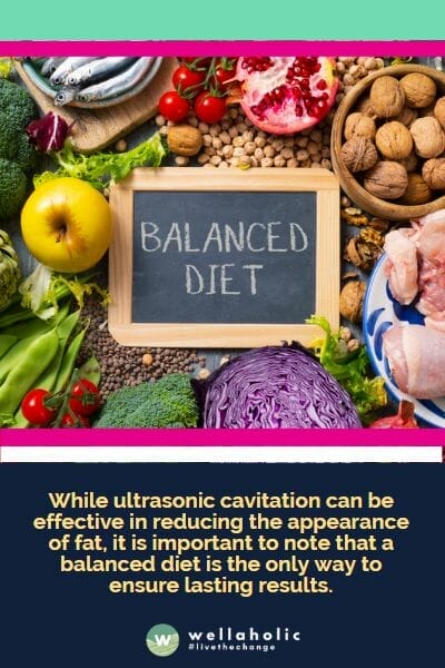While ultrasonic cavitation can be effective in reducing the appearance of fat, it is important to note that a balanced diet is the only way to ensure lasting results.