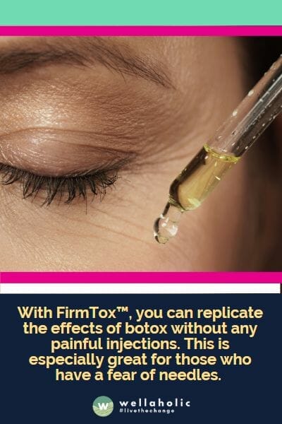 With FirmTox™, you can replicate the effects of botox without any painful injections. This is especially great for those who have a fear of needles.