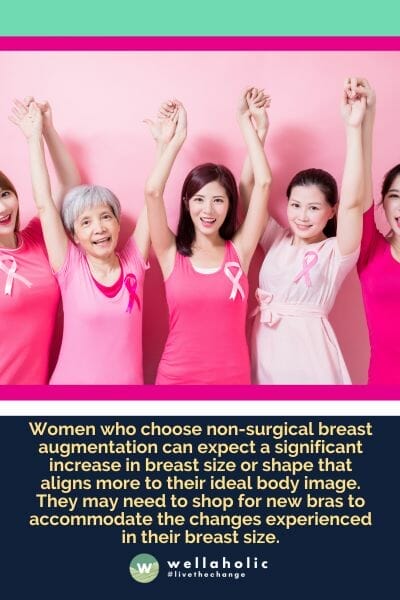 Women who choose non-surgical breast augmentation can expect a significant increase in breast size or shape that aligns more to their ideal body image. They may need to shop for new bras to accommodate the changes experienced in their breast size.