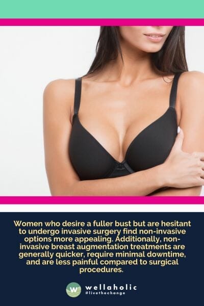 Women who desire a fuller bust but are hesitant to undergo invasive surgery find non-invasive options more appealing. Additionally, non-invasive breast augmentation treatments are generally quicker, require minimal downtime, and are less painful compared to surgical procedures.