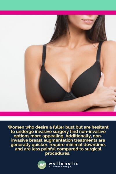 Women who desire a fuller bust but are hesitant to undergo invasive surgery find non-invasive options more appealing. Additionally, non-invasive breast augmentation treatments are generally quicker, require minimal downtime, and are less painful compared to surgical procedures. 