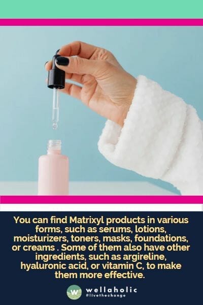 You can find Matrixyl products in various forms, such as serums, lotions, moisturizers, toners, masks, foundations, or creams . Some of them also have other ingredients, such as argireline, hyaluronic acid, or vitamin C, to make them more effective.
