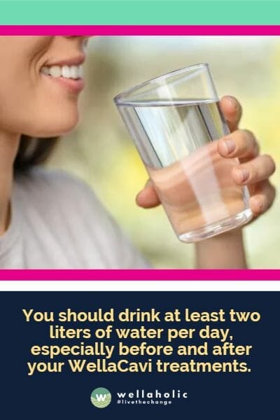 You should drink at least two liters of water per day, especially before and after your WellaCavi treatments.