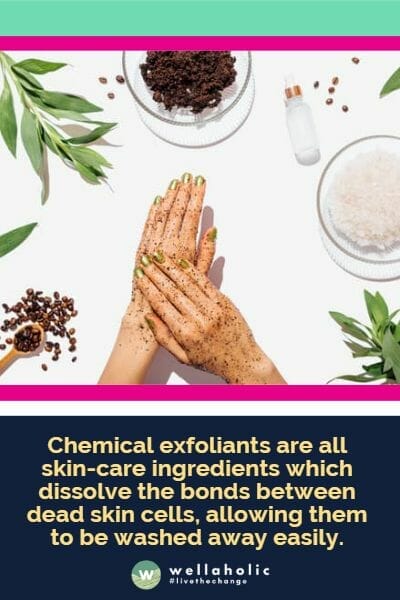 chemical exfoliants are all skin-care ingredients which dissolve the bonds between dead skin cells, allowing them to be washed away easily.