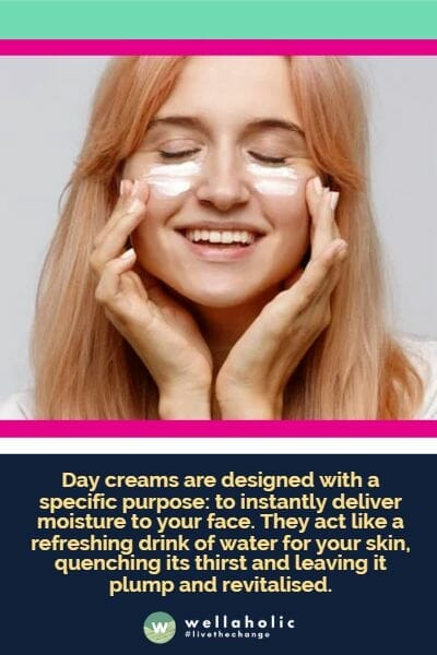ay creams are designed with a specific purpose: to instantly deliver moisture to your face. They act like a refreshing drink of water for your skin, quenching its thirst and leaving it plump and revitalised.