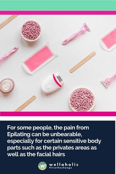 for some people, the pain from Epilating can be unbearable, especially for certain sensitive body parts such as the privates areas as well as the facial hairs
