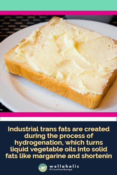 industrial trans fats are created during the process of hydrogenation, which turns liquid vegetable oils into solid fats like margarine and shortenin